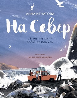 Анна Игнатова. На Север. Путешествие вслед за чайкой. Художники Кендель Анна, Кендель Варвара.
Издательство Детское время, 2019 г.