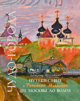 Александр Шелудченко. Путешествие с Татьяной Мавриной от Москвы до Волги. Художник Татьяна Маврина. Издательство  ИЦ Москвоведение, 2018 г.